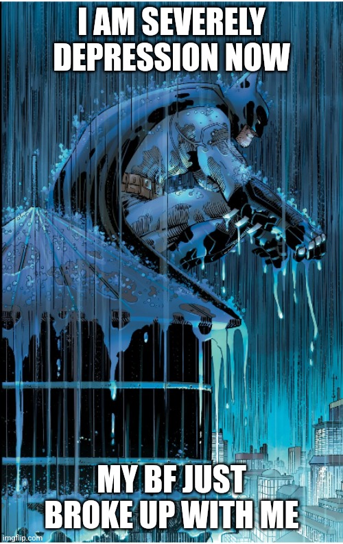 Batman under the rain | I AM SEVERELY DEPRESSION NOW; MY BF JUST BROKE UP WITH ME | image tagged in batman under the rain | made w/ Imgflip meme maker