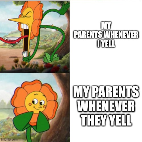 Ah. The hypocrisy. | MY PARENTS WHENEVER I YELL; MY PARENTS WHENEVER THEY YELL | image tagged in cuphead flower,yelling,parents,hypocrisy | made w/ Imgflip meme maker