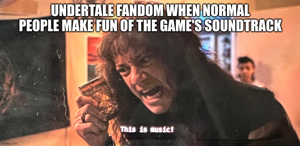 THIS IS MUSIC | UNDERTALE FANDOM WHEN NORMAL PEOPLE MAKE FUN OF THE GAME'S SOUNDTRACK | image tagged in this is music | made w/ Imgflip meme maker