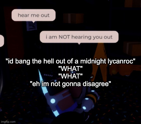 conversation in roblox guess which one i said | "id bang the hell out of a midnight lycanroc"
"WHAT"
"WHAT"
"eh im not gonna disagree" | image tagged in i am not hearing you out | made w/ Imgflip meme maker