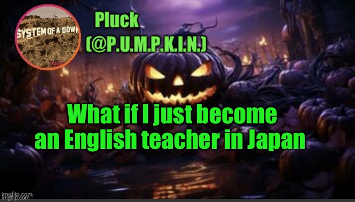 I'm already fluent in Japanese, so why not? | What if I just become an English teacher in Japan | image tagged in p u m p k i n announcement thanks corpse | made w/ Imgflip meme maker