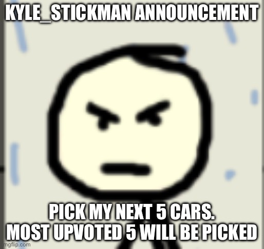 https://www.dexerto.com/forza/forza-motorsport-full-confirmed-cars-list-2321784/ | KYLE_STICKMAN ANNOUNCEMENT; PICK MY NEXT 5 CARS. MOST UPVOTED 5 WILL BE PICKED | image tagged in a_stickman announcement 2 | made w/ Imgflip meme maker