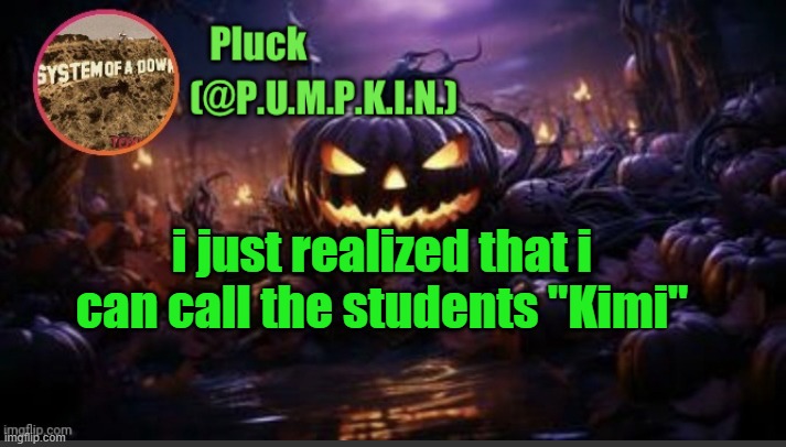 P.U.M.P.K.I.N. announcement (thanks corpse) | i just realized that i can call the students "Kimi" | image tagged in p u m p k i n announcement thanks corpse | made w/ Imgflip meme maker