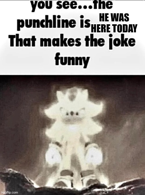 Shadow explains the joke | HE WAS HERE TODAY | image tagged in shadow explains the joke | made w/ Imgflip meme maker