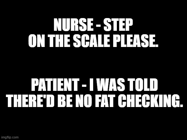 No Fat Checking | NURSE - STEP ON THE SCALE PLEASE. PATIENT - I WAS TOLD THERE'D BE NO FAT CHECKING. | image tagged in fact checking,fat checking,nurse humor | made w/ Imgflip meme maker