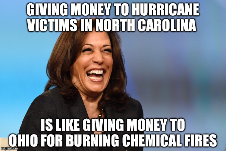 Kamala Harris laughing | GIVING MONEY TO HURRICANE VICTIMS IN NORTH CAROLINA; IS LIKE GIVING MONEY TO OHIO FOR BURNING CHEMICAL FIRES | image tagged in kamala harris laughing,liberal logic,liberal hypocrisy,stupid liberals,illegal immigration,election 2024 | made w/ Imgflip meme maker