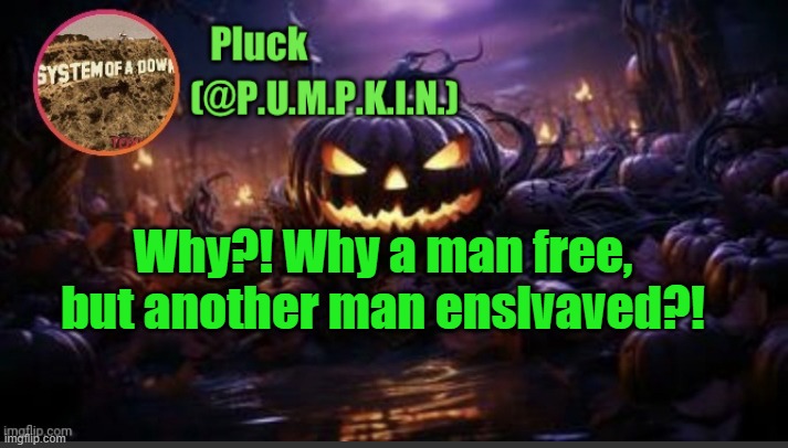 GET BACK IN THE FIELDS AND PICK 'EM COTTON | Why?! Why a man free, but another man enslvaved?! | image tagged in p u m p k i n announcement thanks corpse | made w/ Imgflip meme maker