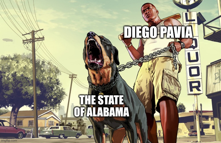 GTA 5 Franklin and his dog Chop | DIEGO PAVIA; THE STATE OF ALABAMA | image tagged in gta 5 franklin and his dog chop | made w/ Imgflip meme maker