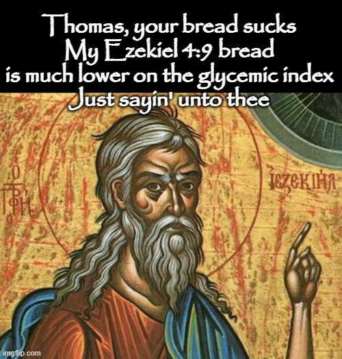 Thomas, your bread sucks
My Ezekiel 4:9 bread is much lower on the glycemic index
Just sayin' unto thee | made w/ Imgflip meme maker