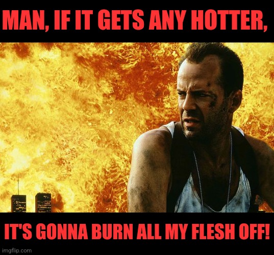 Bruce Willis | MAN, IF IT GETS ANY HOTTER, IT'S GONNA BURN ALL MY FLESH OFF! | image tagged in bruce willis | made w/ Imgflip meme maker