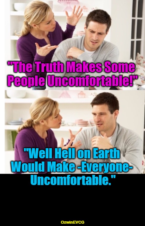 Maximum Comfort and Discomfort | "The Truth Makes Some 

People Uncomfortable!"; "Well Hell on Earth 

Would Make -Everyone- 

Uncomfortable."; OzwinEVCG | image tagged in men,women,facts,feelings,reality,fantasy | made w/ Imgflip meme maker