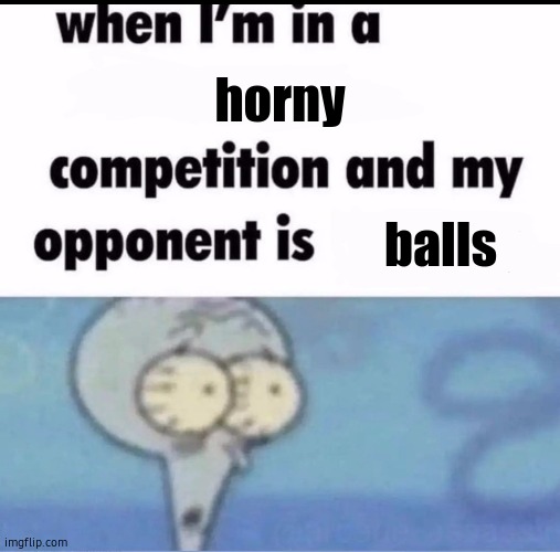 lol | horny; balls | image tagged in me when i'm in a competition and my opponent is | made w/ Imgflip meme maker