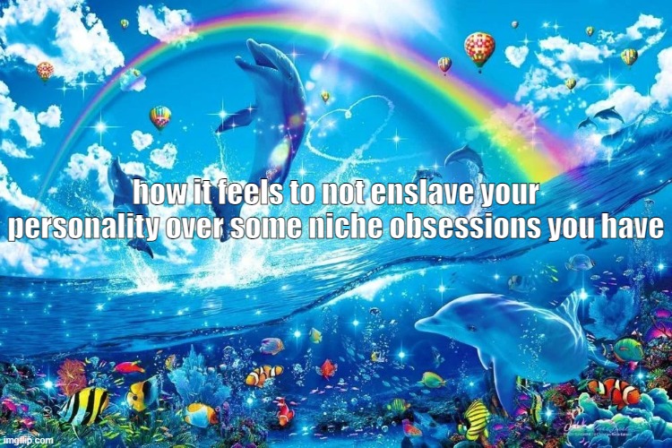 how it feels to not enslave your personality over some niche obsessions you have | made w/ Imgflip meme maker