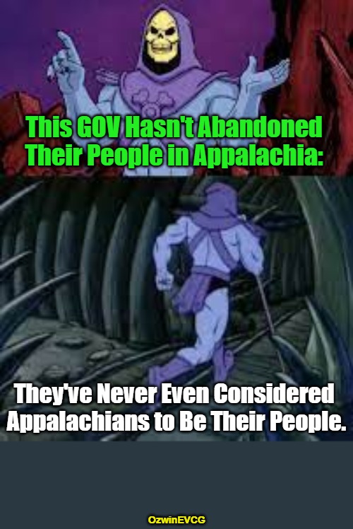 Appalachians Not Included | This GOV Hasn't Abandoned 

Their People in Appalachia:; They've Never Even Considered 

Appalachians to Be Their People. OzwinEVCG | image tagged in skeletor until next time,antiwhite,elitist,dc,hurricane helene,government corruption | made w/ Imgflip meme maker