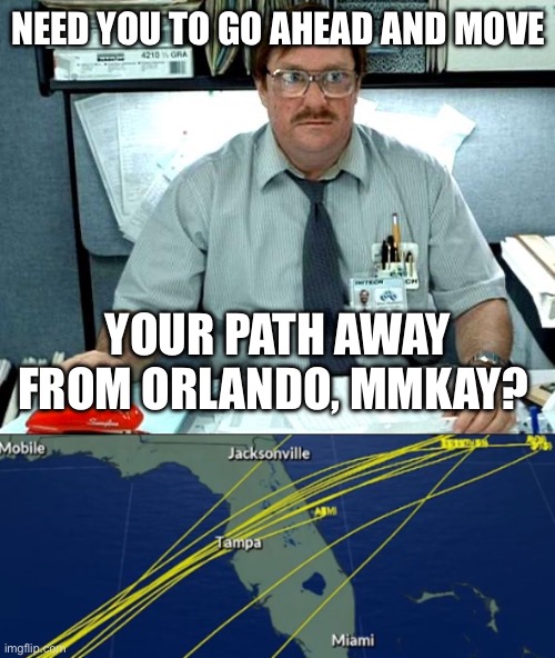 Milton Florida Hurricane Orlando | NEED YOU TO GO AHEAD AND MOVE; YOUR PATH AWAY FROM ORLANDO, MMKAY? | image tagged in milton office space | made w/ Imgflip meme maker