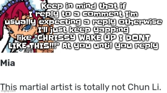 So yeah it's just a habit | Keep in mind that if I reply to a comment I'm usually expecting a reply otherwise I'll just keep yapping like "CHRISSY WAKE UP I DONT LIKE THIS!!!" At you until you reply | image tagged in british chun li | made w/ Imgflip meme maker