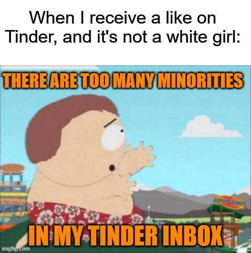 The dream is dead, our land is gone, there's a hole in my heart & I can't go onnn | When I receive a like on Tinder, and it's not a white girl:; THERE ARE TOO MANY MINORITIES; IN MY TINDER INBOX | image tagged in memes,south park,song,cartman,tinder,minorities | made w/ Imgflip meme maker