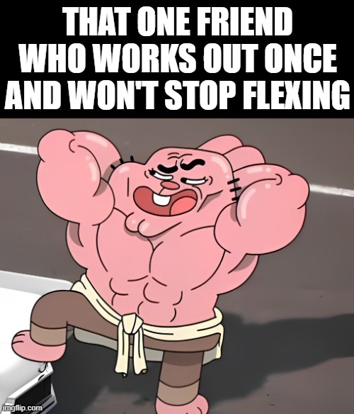 we all  have this type of friend right? | THAT ONE FRIEND WHO WORKS OUT ONCE AND WON'T STOP FLEXING | image tagged in memes | made w/ Imgflip meme maker