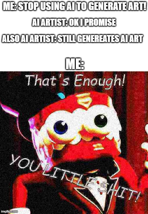 AI Artist's Still Suck! | ME: STOP USING AI TO GENERATE ART! AI ARTIST: OK I PROMISE; ALSO AI ARTIST: STILL GENEREATES AI ART; ME: | image tagged in caine tadc that's enough you little shit,tadc,the amazing digital circus,that's enough you little shit,ai art,ai sucks | made w/ Imgflip meme maker