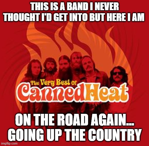 The Most Boomer Meme a Non-Boomer Ever Made | THIS IS A BAND I NEVER THOUGHT I'D GET INTO BUT HERE I AM; ON THE ROAD AGAIN... GOING UP THE COUNTRY | image tagged in canned heat,on the road again | made w/ Imgflip meme maker