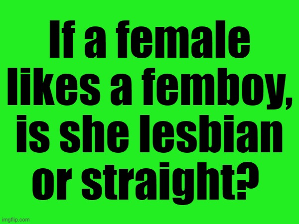 I need answers ladies and gents | If a female likes a femboy, is she lesbian or straight? | made w/ Imgflip meme maker