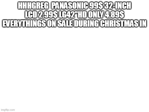 HHHGREG  PANASONIC 99$ 32-INCH LCD 2.99$ LG42"HD ONLY 4.89$ EVERYTHINGS ON SALE DURING CHRISTMAS IN | made w/ Imgflip meme maker