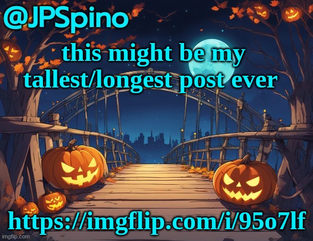 JPSpino's halloween temp | this might be my tallest/longest post ever; https://imgflip.com/i/95o7lf | image tagged in jpspino's halloween temp | made w/ Imgflip meme maker