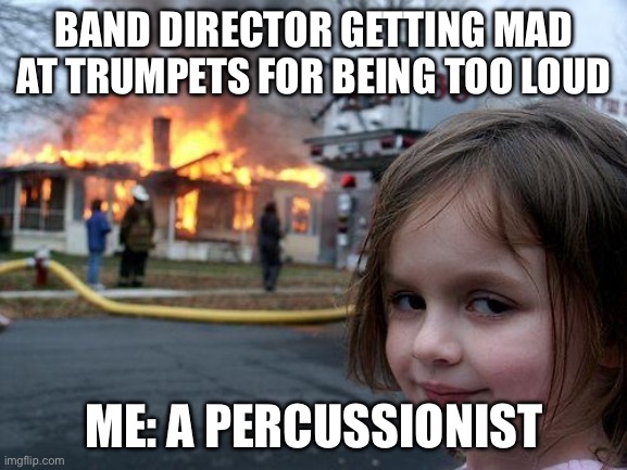 [THIS IS A JOKE] | BAND DIRECTOR GETTING MAD AT TRUMPETS FOR BEING TOO LOUD; ME: A PERCUSSIONIST | image tagged in memes,disaster girl | made w/ Imgflip meme maker