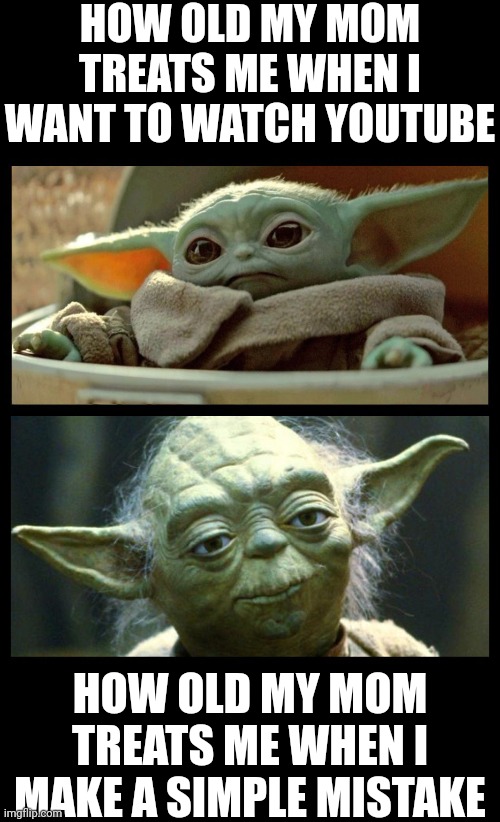 baby yoda | HOW OLD MY MOM TREATS ME WHEN I WANT TO WATCH YOUTUBE; HOW OLD MY MOM TREATS ME WHEN I MAKE A SIMPLE MISTAKE | image tagged in baby yoda | made w/ Imgflip meme maker