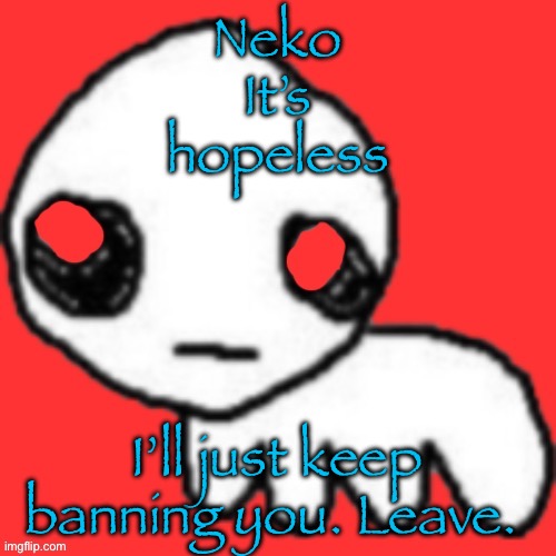 Evil tbh creature | Neko It’s hopeless; I’ll just keep banning you. Leave. | image tagged in evil tbh creature | made w/ Imgflip meme maker