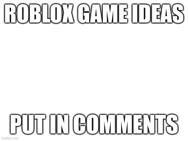 ROBLOX GAME IDEAS; PUT IN COMMENTS | made w/ Imgflip meme maker