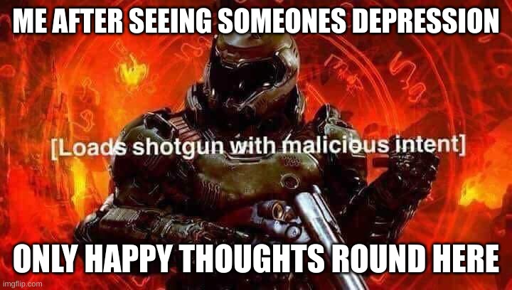 Happy thoughts | ME AFTER SEEING SOMEONES DEPRESSION; ONLY HAPPY THOUGHTS ROUND HERE | image tagged in loads shotgun with malicious intent | made w/ Imgflip meme maker
