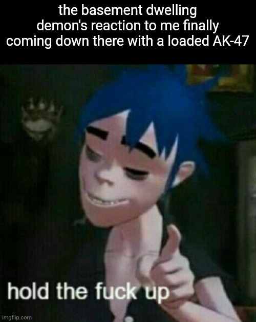 2d hold the fuck up. | the basement dwelling demon's reaction to me finally coming down there with a loaded AK-47 | image tagged in dark humor | made w/ Imgflip meme maker