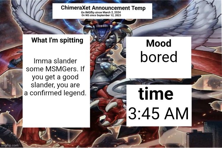 Xetra Announcement Temp 6 | Imma slander some MSMGers. If you get a good slander, you are a confirmed legend. bored; 3:45 AM | image tagged in xetra announcement temp 6 | made w/ Imgflip meme maker