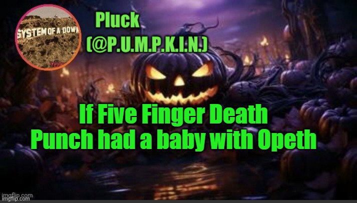 in comments | If Five Finger Death Punch had a baby with Opeth | image tagged in p u m p k i n announcement thanks corpse | made w/ Imgflip meme maker