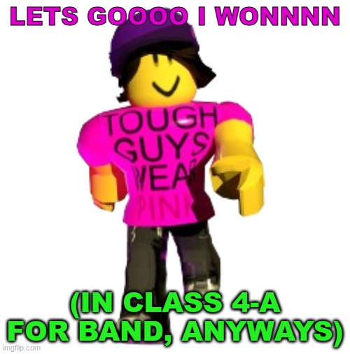 They basically split us into two based on skill, and ours was in 4-A. We were called last (meaning we were in 1st place and we w | LETS GOOOO I WONNNN; (IN CLASS 4-A FOR BAND, ANYWAYS) | image tagged in tough guys wear pink | made w/ Imgflip meme maker