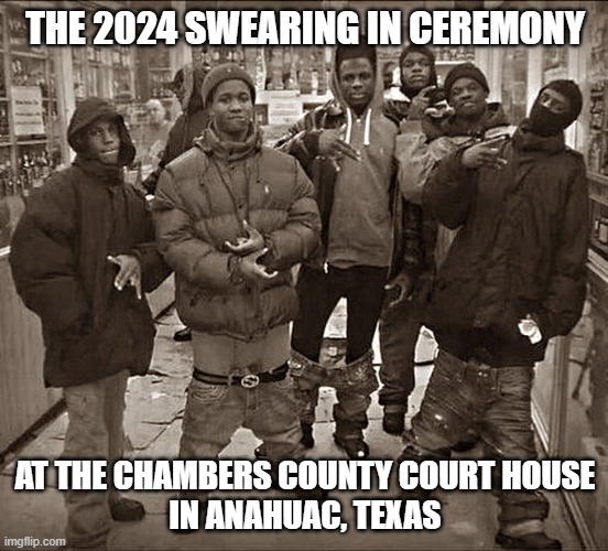 CHAMBERS COUNTY SWEARING IN DAY #CHAMBERSCOUNTY | THE 2024 SWEARING IN CEREMONY; AT THE CHAMBERS COUNTY COURT HOUSE
IN ANAHUAC, TEXAS | image tagged in memes | made w/ Imgflip meme maker