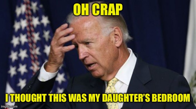 Joe Biden worries | OH CRAP I THOUGHT THIS WAS MY DAUGHTER’S BEDROOM | image tagged in joe biden worries | made w/ Imgflip meme maker