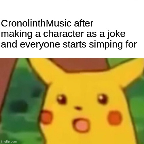 Slander pt7 | CronolinthMusic after making a character as a joke and everyone starts simping for | image tagged in memes,surprised pikachu | made w/ Imgflip meme maker