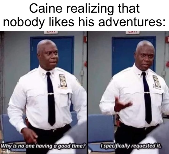 Why is no one having a good time? I specifically requested it | Caine realizing that nobody likes his adventures: | image tagged in why is no one having a good time i specifically requested it | made w/ Imgflip meme maker