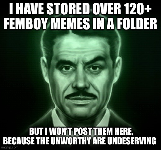 No one asked for this ngl | I HAVE STORED OVER 120+ FEMBOY MEMES IN A FOLDER; BUT I WON’T POST THEM HERE, BECAUSE THE UNWORTHY ARE UNDESERVING | made w/ Imgflip meme maker