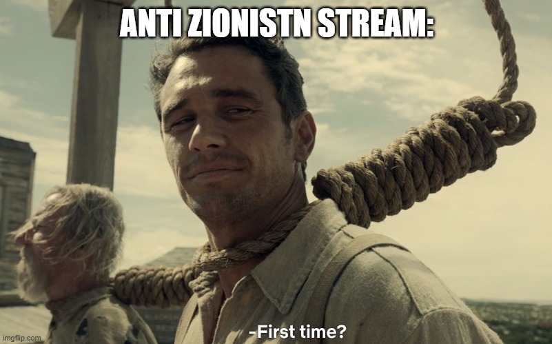 first time | ANTI ZIONISTN STREAM: | image tagged in first time | made w/ Imgflip meme maker