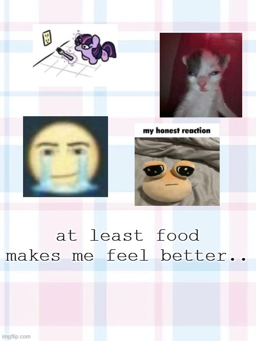 :p | at least food makes me feel better.. | image tagged in 3 | made w/ Imgflip meme maker