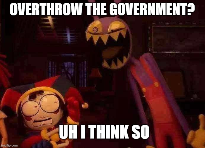 OVERTHROW THE GOVERNMENT? | OVERTHROW THE GOVERNMENT? UH I THINK SO | image tagged in jax screaming | made w/ Imgflip meme maker