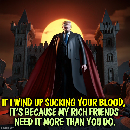 IT'S BECAUSE MY RICH FRIENDS 
NEED IT MORE THAN YOU DO. IF I WIND UP SUCKING YOUR BLOOD, | image tagged in trump,dracula,blood,tax cuts for the rich | made w/ Imgflip meme maker