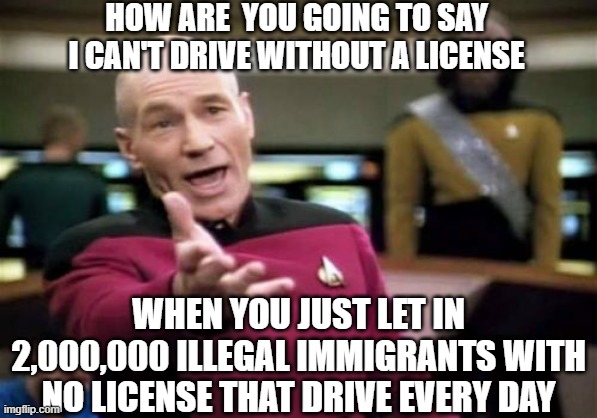 no license | HOW ARE  YOU GOING TO SAY I CAN'T DRIVE WITHOUT A LICENSE; WHEN YOU JUST LET IN 2,000,000 ILLEGAL IMMIGRANTS WITH NO LICENSE THAT DRIVE EVERY DAY | image tagged in memes,funny memes | made w/ Imgflip meme maker