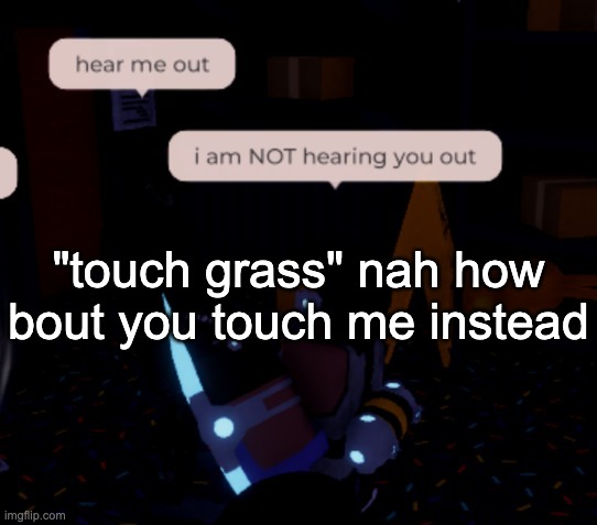 @2 people i will not mention the usernames of | "touch grass" nah how bout you touch me instead | image tagged in i am not hearing you out | made w/ Imgflip meme maker