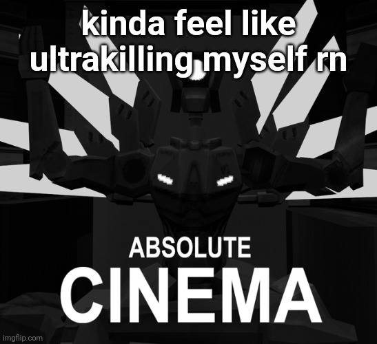 ABSOLUTE CINEMA | kinda feel like ultrakilling myself rn | image tagged in absolute cinema | made w/ Imgflip meme maker