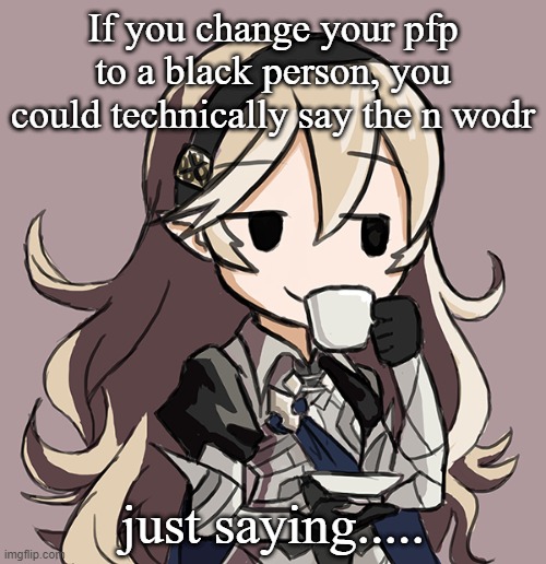 Corrin sipping tea | If you change your pfp to a black person, you could technically say the n wodr; just saying..... | image tagged in corrin sipping tea | made w/ Imgflip meme maker