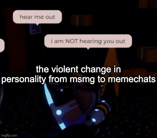 i forgor | the violent change in personality from msmg to memechats | image tagged in i am not hearing you out | made w/ Imgflip meme maker